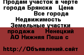 Продам участок в черте города Брянска › Цена ­ 800 000 - Все города Недвижимость » Земельные участки продажа   . Ненецкий АО,Нижняя Пеша с.